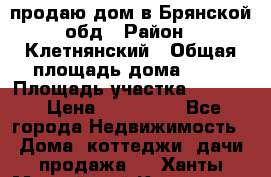 продаю дом в Брянской обд › Район ­ Клетнянский › Общая площадь дома ­ 26 › Площадь участка ­ 3 000 › Цена ­ 100 000 - Все города Недвижимость » Дома, коттеджи, дачи продажа   . Ханты-Мансийский,Когалым г.